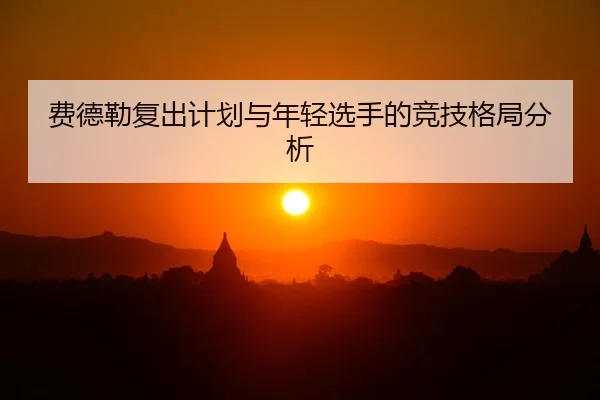 费德勒复出计划与年轻选手的竞技格局分析